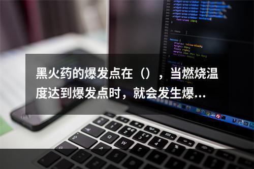 黑火药的爆发点在（），当燃烧温度达到爆发点时，就会发生爆炸事