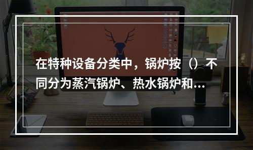 在特种设备分类中，锅炉按（）不同分为蒸汽锅炉、热水锅炉和有机