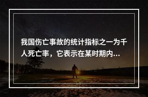 我国伤亡事故的统计指标之一为千人死亡率，它表示在某时期内，平