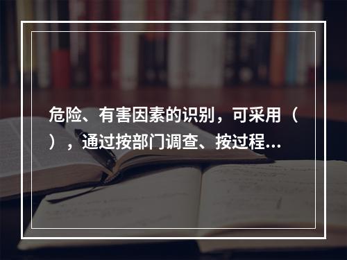 危险、有害因素的识别，可采用（），通过按部门调查、按过程调查