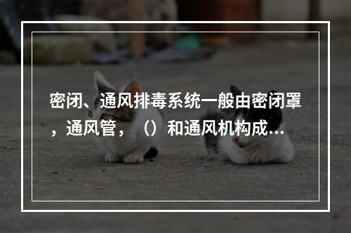 密闭、通风排毒系统一般由密闭罩，通风管，（）和通风机构成。