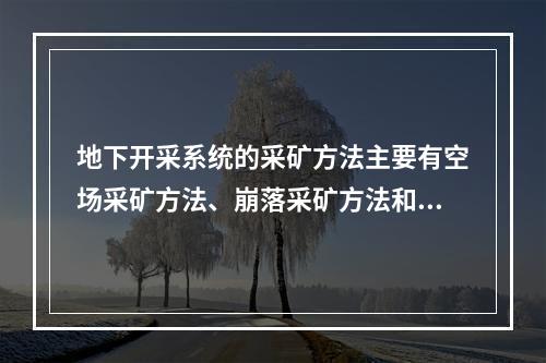 地下开采系统的采矿方法主要有空场采矿方法、崩落采矿方法和充填