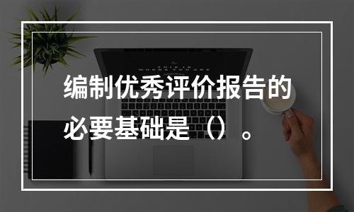 编制优秀评价报告的必要基础是（）。