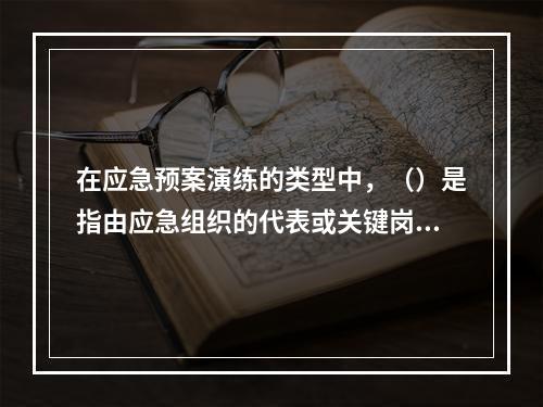 在应急预案演练的类型中，（）是指由应急组织的代表或关键岗位人