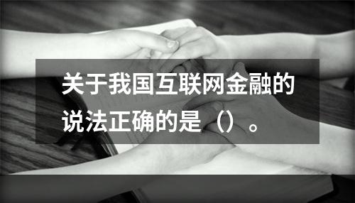 关于我国互联网金融的说法正确的是（）。