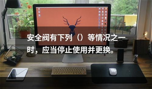 安全阀有下列（）等情况之一时，应当停止使用并更换。