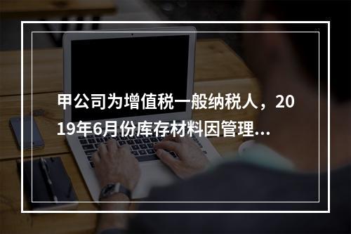 甲公司为增值税一般纳税人，2019年6月份库存材料因管理不善