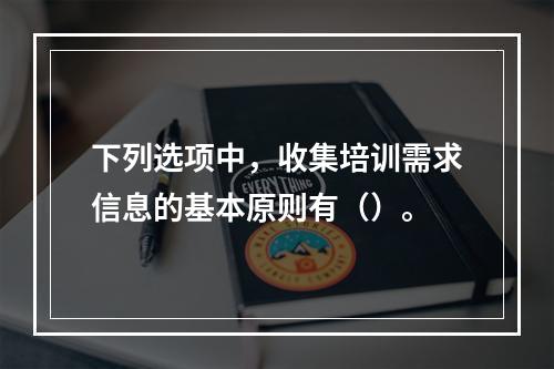 下列选项中，收集培训需求信息的基本原则有（）。