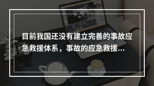 目前我国还没有建立完善的事故应急救援体系，事故的应急救援工作