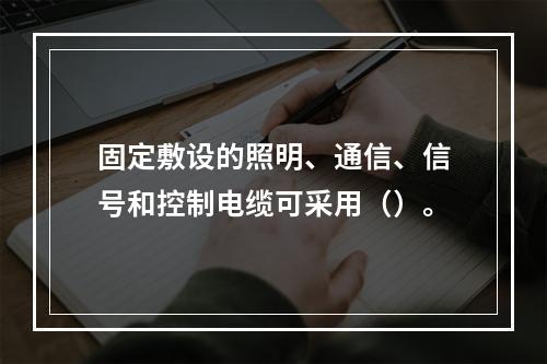 固定敷设的照明、通信、信号和控制电缆可采用（）。