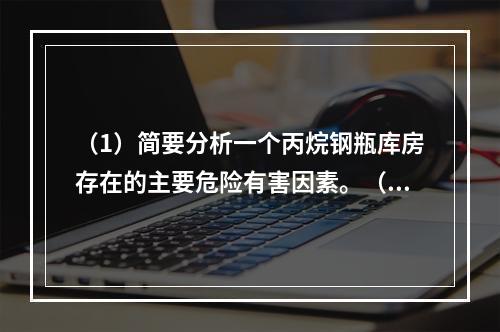 （1）简要分析一个丙烷钢瓶库房存在的主要危险有害因素。（2）