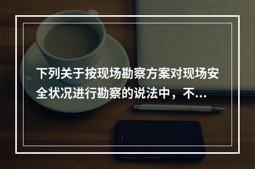 下列关于按现场勘察方案对现场安全状况进行勘察的说法中，不正确