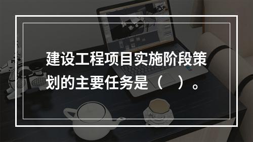 建设工程项目实施阶段策划的主要任务是（　）。