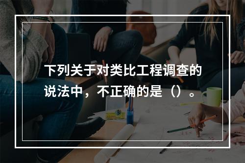 下列关于对类比工程调查的说法中，不正确的是（）。