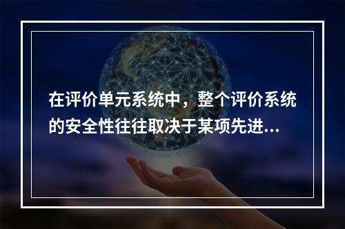 在评价单元系统中，整个评价系统的安全性往往取决于某项先进的安