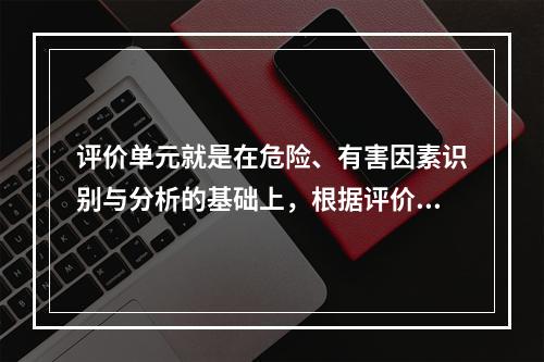 评价单元就是在危险、有害因素识别与分析的基础上，根据评价（）