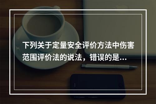 下列关于定量安全评价方法中伤害范围评价法的说法，错误的是（）