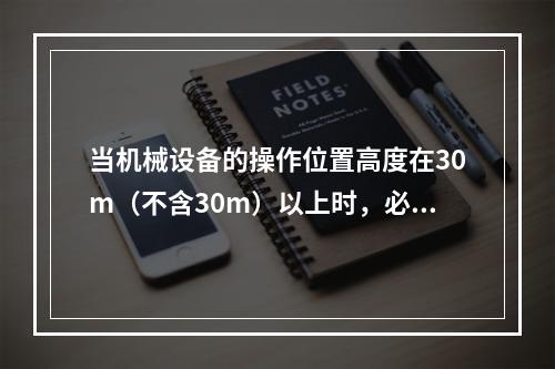 当机械设备的操作位置高度在30m（不含30m）以上时，必须配