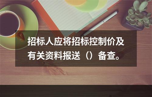 招标人应将招标控制价及有关资料报送（）备查。