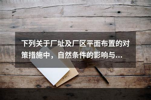 下列关于厂址及厂区平面布置的对策措施中，自然条件的影响与周边