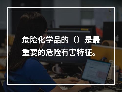 危险化学品的（）是最重要的危险有害特征。