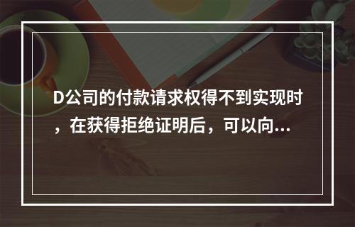 D公司的付款请求权得不到实现时，在获得拒绝证明后，可以向本案