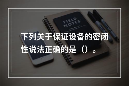 下列关于保证设备的密闭性说法正确的是（）。