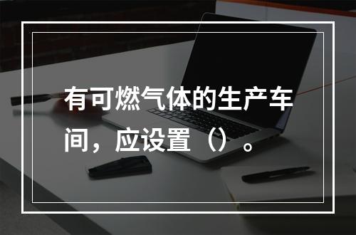 有可燃气体的生产车间，应设置（）。