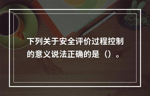 下列关于安全评价过程控制的意义说法正确的是（）。