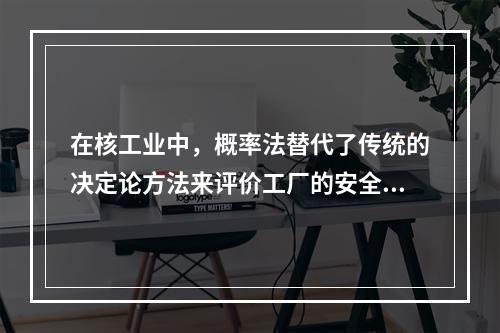 在核工业中，概率法替代了传统的决定论方法来评价工厂的安全性，