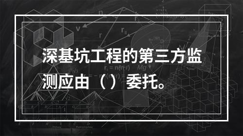 深基坑工程的第三方监测应由（ ）委托。