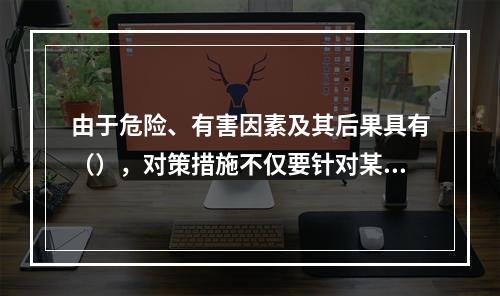 由于危险、有害因素及其后果具有（），对策措施不仅要针对某项危