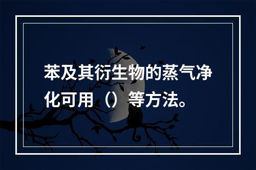 苯及其衍生物的蒸气净化可用（）等方法。