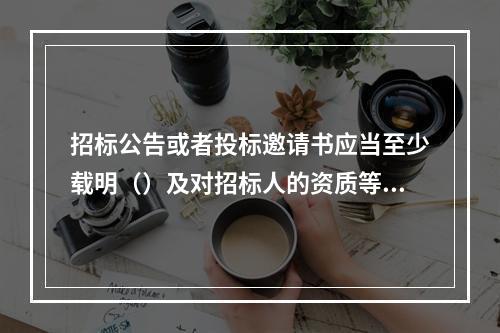 招标公告或者投标邀请书应当至少载明（）及对招标人的资质等级的