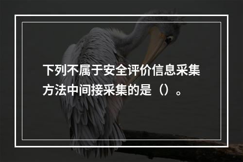 下列不属于安全评价信息采集方法中间接采集的是（）。