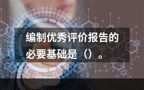 编制优秀评价报告的必要基础是（）。