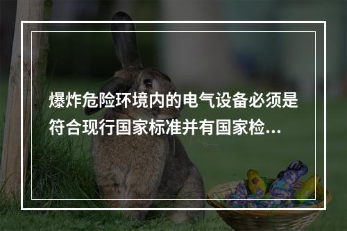 爆炸危险环境内的电气设备必须是符合现行国家标准并有国家检验部