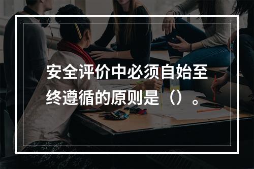 安全评价中必须自始至终遵循的原则是（）。