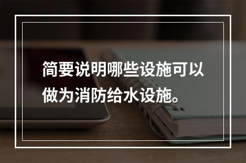 简要说明哪些设施可以做为消防给水设施。