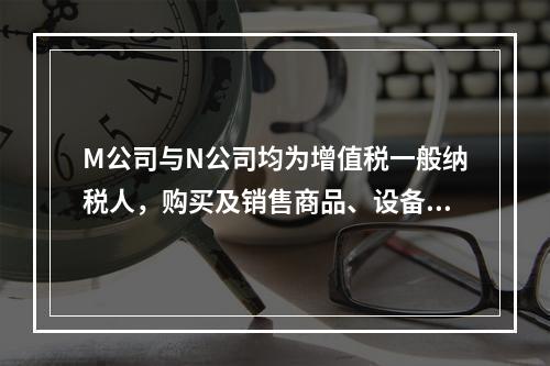 M公司与N公司均为增值税一般纳税人，购买及销售商品、设备适用