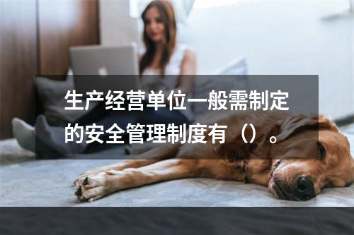 生产经营单位一般需制定的安全管理制度有（）。