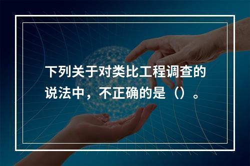 下列关于对类比工程调查的说法中，不正确的是（）。