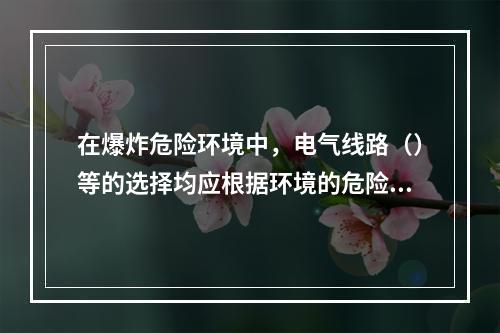 在爆炸危险环境中，电气线路（）等的选择均应根据环境的危险等级