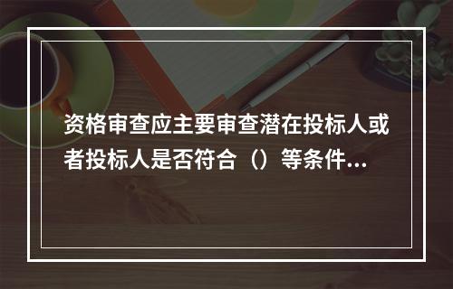 资格审查应主要审查潜在投标人或者投标人是否符合（）等条件。