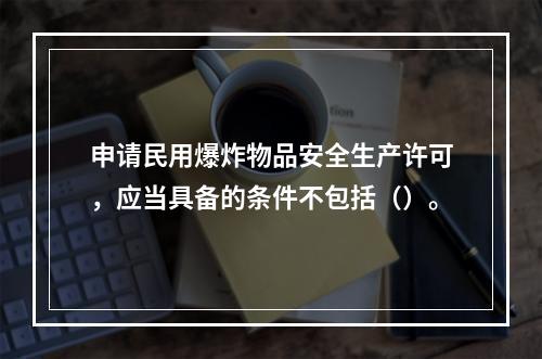 申请民用爆炸物品安全生产许可，应当具备的条件不包括（）。