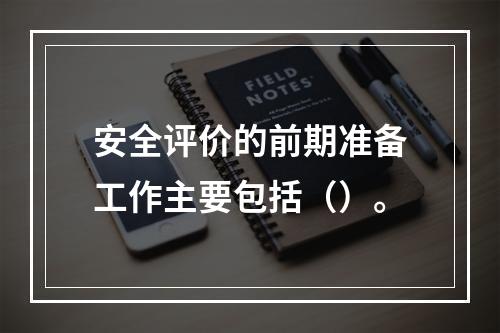 安全评价的前期准备工作主要包括（）。