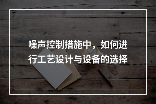 噪声控制措施中，如何进行工艺设计与设备的选择