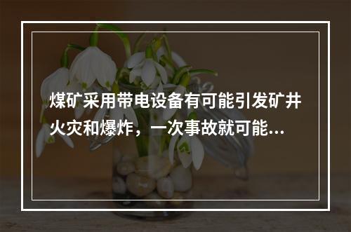 煤矿采用带电设备有可能引发矿井火灾和爆炸，一次事故就可能导致