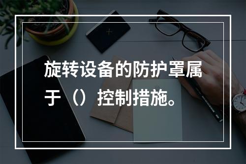 旋转设备的防护罩属于（）控制措施。