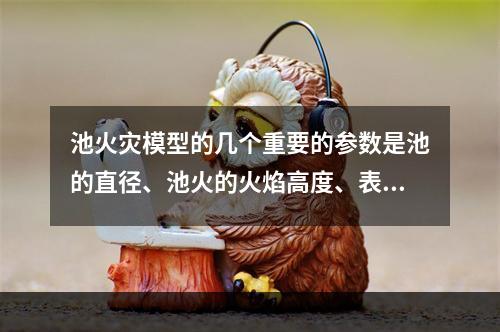 池火灾模型的几个重要的参数是池的直径、池火的火焰高度、表面辐